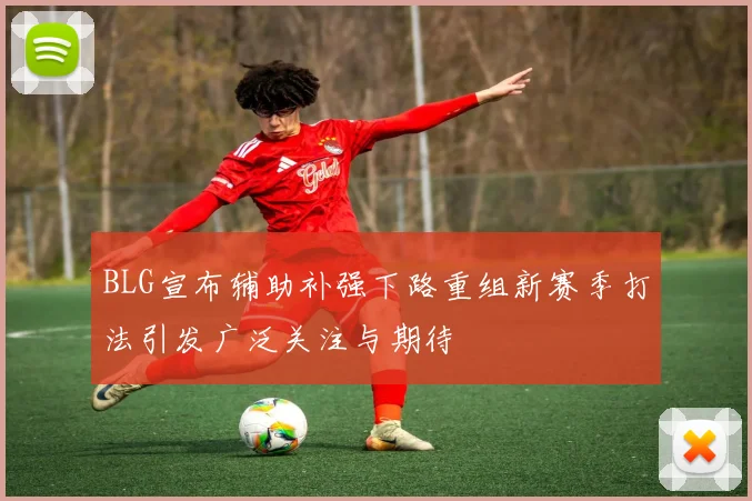 BLG宣布辅助补强下路重组新赛季打法引发广泛关注与期待