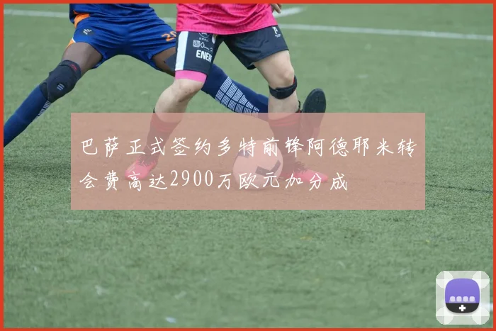 巴萨正式签约多特前锋阿德耶米转会费高达2900万欧元加分成