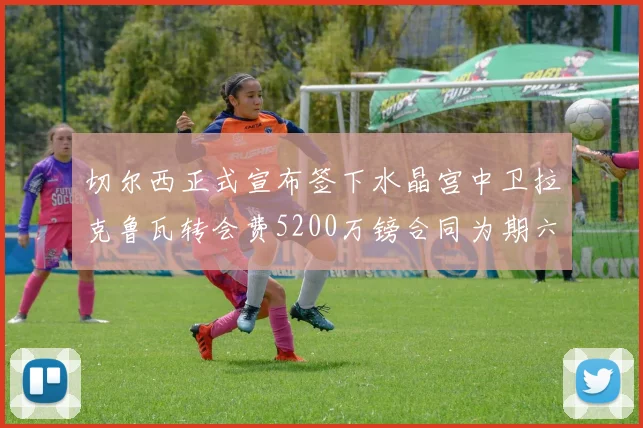 切尔西正式宣布签下水晶宫中卫拉克鲁瓦转会费5200万镑合同为期六年