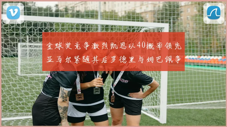 金球奖竞争激烈凯恩以40概率领先亚马尔紧随其后罗德里与姆巴佩争夺