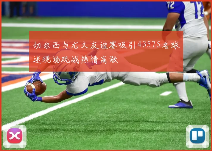 切尔西与尤文友谊赛吸引43575名球迷现场观战热情高涨