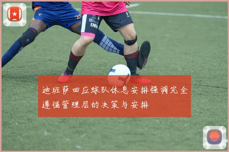 迪班萨回应球队休息安排强调完全遵循管理层的决策与安排