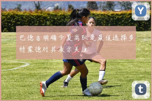 巴德吉明确今夏离队是最佳选择多特蒙德对其表示关注