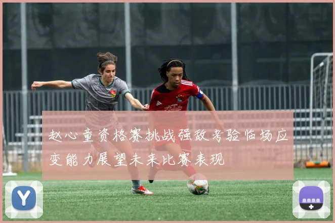 赵心童资格赛挑战强敌考验临场应变能力展望未来比赛表现