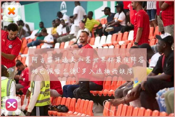 阿吉雷评选美加墨世界杯最佳阵容姆巴佩哈兰德C罗入选梅西缺席