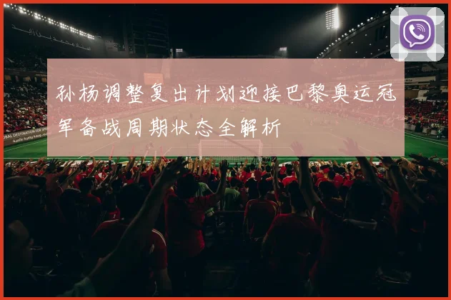 孙杨调整复出计划迎接巴黎奥运冠军备战周期状态全解析