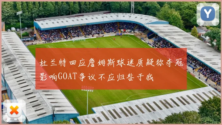 杜兰特回应詹姆斯球迷质疑称夺冠影响GOAT争议不应归咎于我