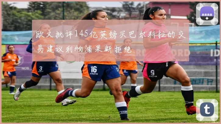 欧文批评145亿英镑买巴尔科拉的交易建议利物浦果断拒绝