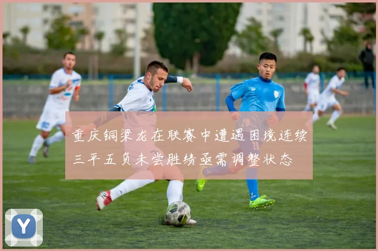 重庆铜梁龙在联赛中遭遇困境连续三平五负未尝胜绩亟需调整状态