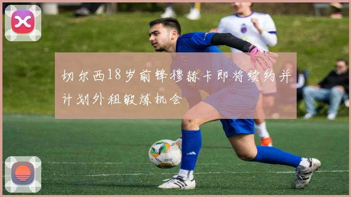 切尔西18岁前锋穆赫卡即将续约并计划外租锻炼机会