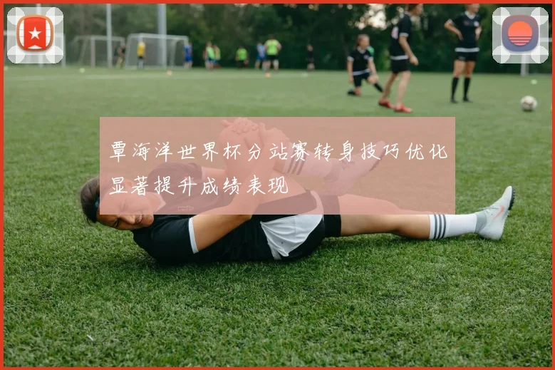 覃海洋世界杯分站赛转身技巧优化显著提升成绩表现