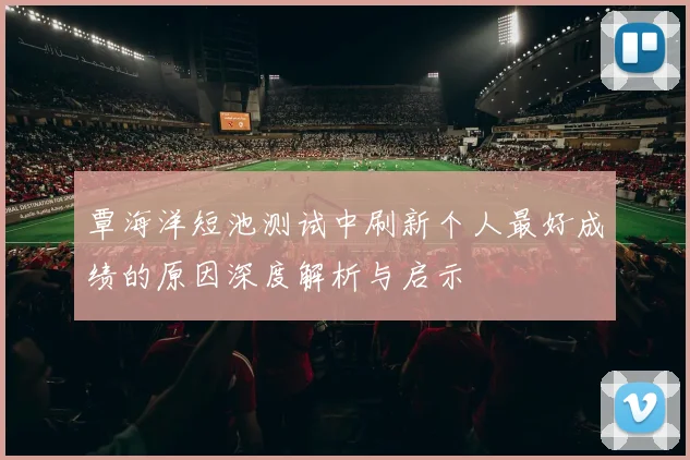 覃海洋短池测试中刷新个人最好成绩的原因深度解析与启示